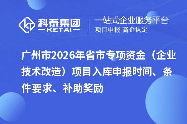 广州市2026年省市专项资金（企业技术改造）项目入库申报时间、条件要求、补助奖励