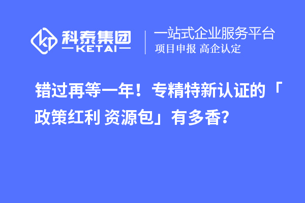 错过再等一年！专精特新认证的「政策红利 + 资源包」有多香？