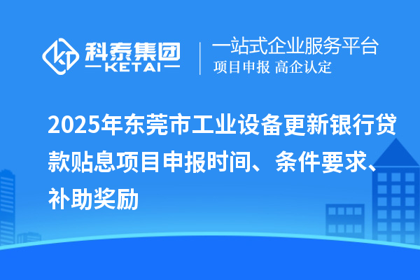 2025年东莞市工业设备更新银行贷款贴息项目申报时间、条件要求、补助奖励