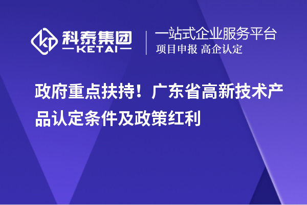 政府重点扶持！广东省高新技术产品认定条件及政策红利