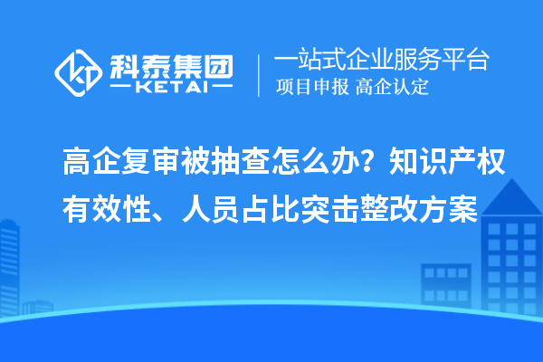 高企复审被抽查怎么办？知识产权有效性、人员占比突击整改方案