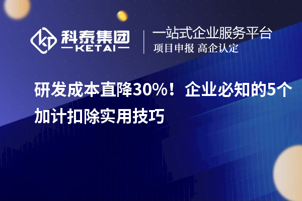 研发成本直降 30%！企业必知的 5 个加计扣除实用技巧