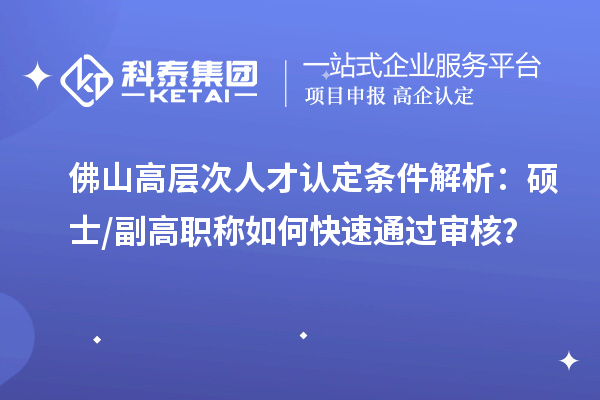 佛山高层次人才认定条件解析：硕士 / 副高职称如何快速通过审核？