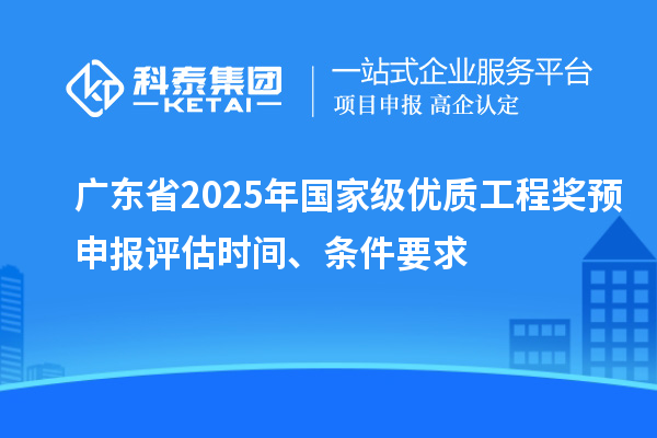 广东省2025年国家级优质工程奖预申报评估时间、条件要求