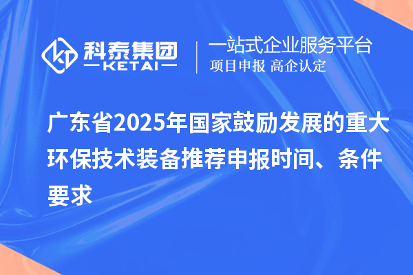 广东省2025年国家鼓励发展的重大环保技术装备推荐申报时间、条件要求