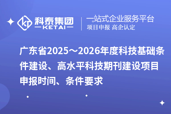 广东省2025～2026年度科技基础条件建设、高水平科技期刊建设项目申报时间、条件要求