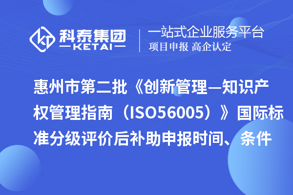 惠州市第二批《创新管理—知识产权管理指南（ISO56005）》国际标准分级评价后补助申报时间、条件要求、奖补标准