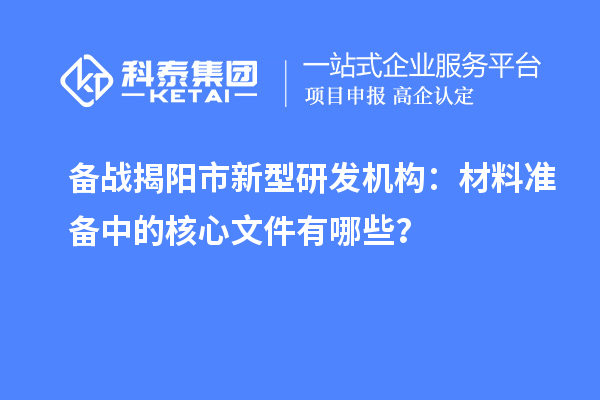 备战揭阳市新型研发机构：材料准备中的核心文件有哪些？