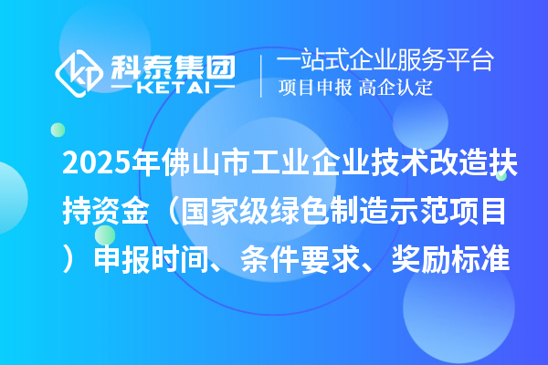 2025年佛山市工业企业技术改造扶持资金（国家级绿色制造示范项目）申报时间、条件要求、奖励标准