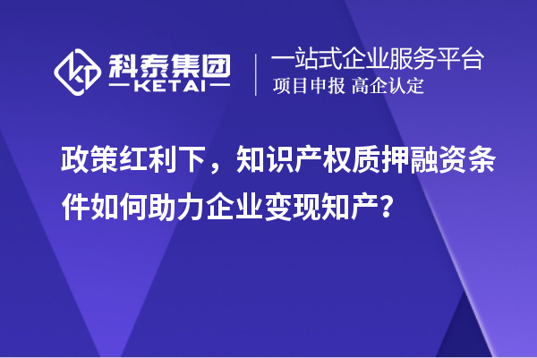 政策红利下，知识产权质押融资条件如何助力企业变现知产？