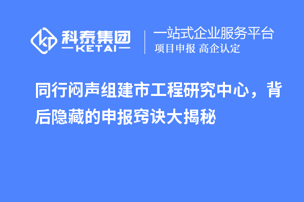 同行闷声组建市工程研究中心，背后隐藏的申报窍诀大揭秘
