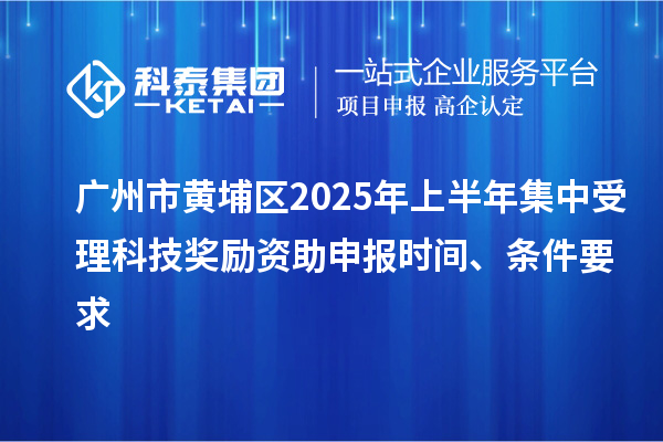 广州市黄埔区2025年上半年集中受理科技奖励资助申报时间、条件要求