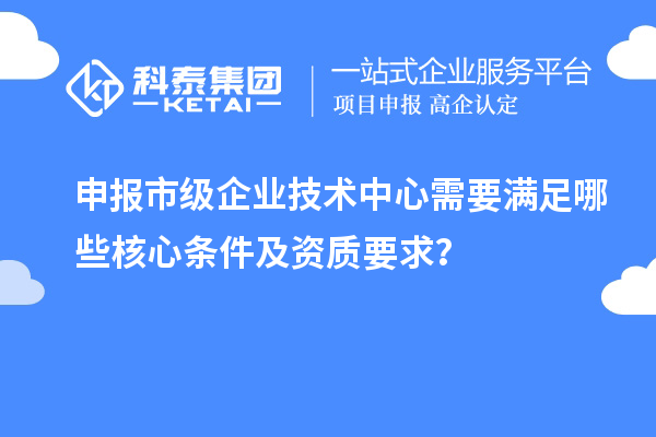 申报市级企业技术中心需要满足哪些核心条件及资质要求？