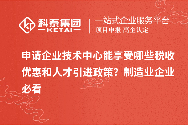 申请企业技术中心能享受哪些税收优惠和人才引进政策？制造业企业必看