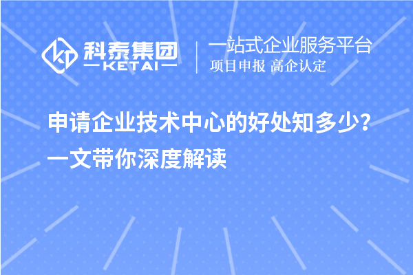 申请企业技术中心的好处知多少？一文带你深度解读