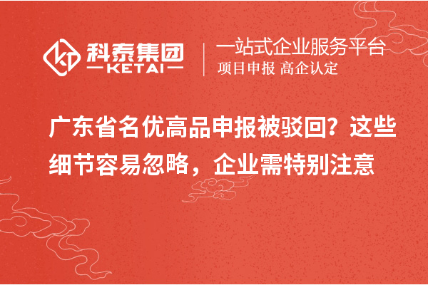 广东省名优高品申报被驳回？这些细节容易忽略，企业需特别注意