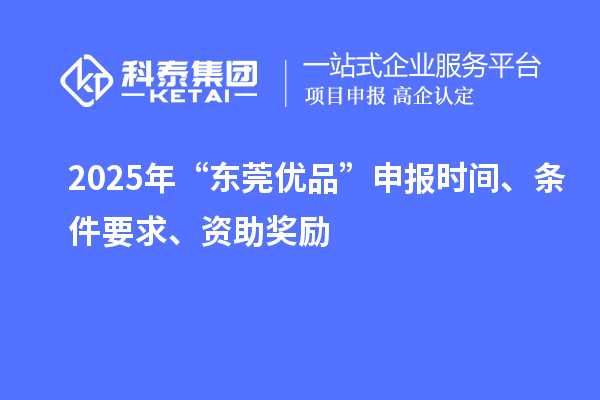 2025年“东莞优品”申报时间、条件要求、资助奖励