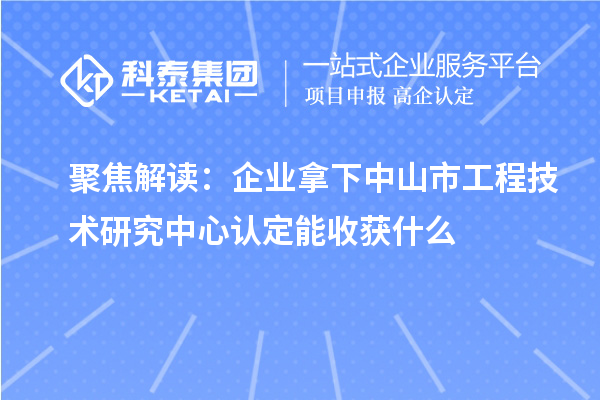 聚焦解读：企业拿下中山市工程技术研究中心认定能收获什么