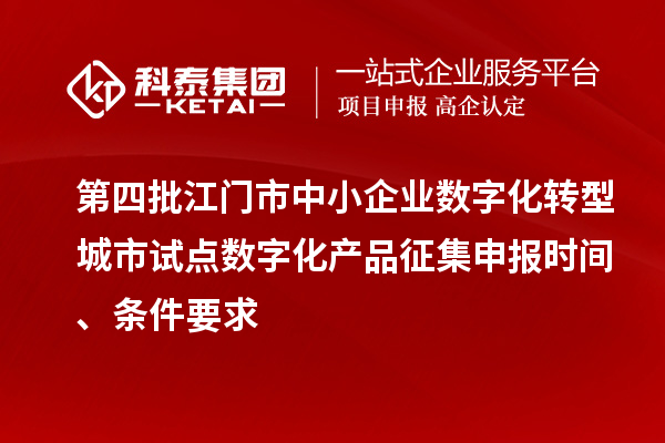 第四批江门市中小企业数字化转型城市试点数字化产品征集申报时间、条件要求