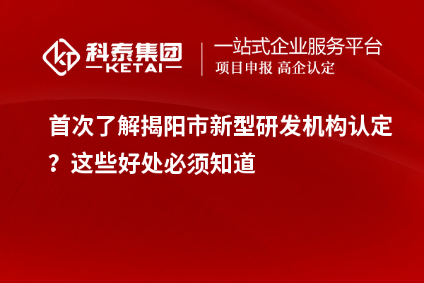 首次了解揭阳市新型研发机构认定？这些好处必须知道