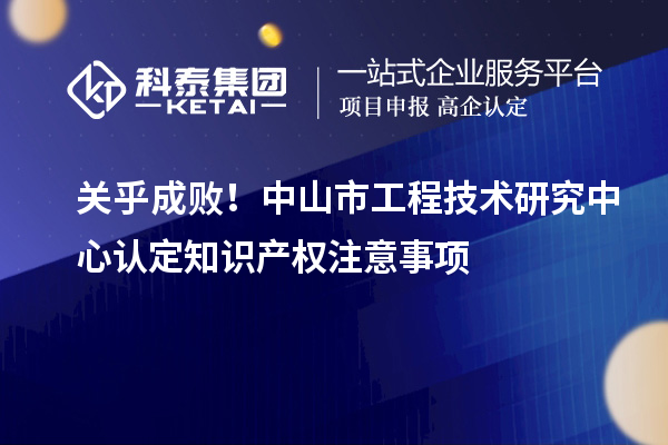 关乎成败！中山市工程技术研究中心认定知识产权注意事项