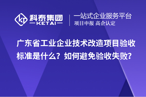 广东省工业企业技术改造项目验收标准是什么？如何避免验收失败？