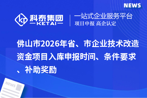 佛山市2026年省、市企业技术改造资金项目入库申报时间、条件要求、补助奖励
