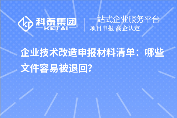 企业技术改造申报材料清单：哪些文件容易被退回？