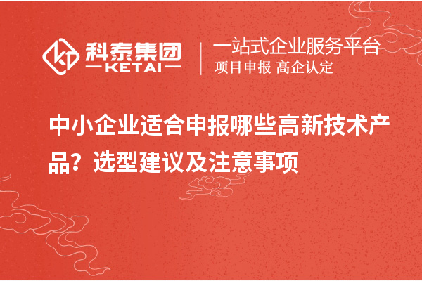 中小企业适合申报哪些高新技术产品？选型建议及注意事项