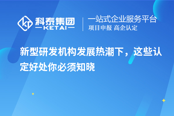 新型研发机构发展热潮下，这些认定好处你必须知晓