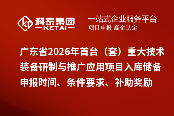 广东省2026年首台（套）重大技术装备研制与推广应用项目入库储备申报时间、条件要求、补助奖励