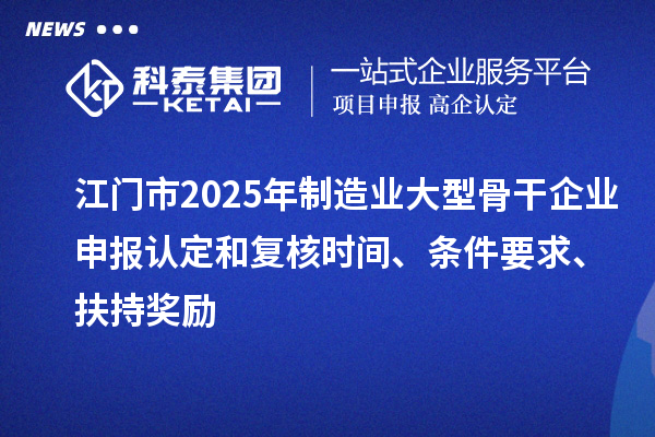江门市2025年制造业大型骨干企业申报认定和复核时间、条件要求、扶持奖励