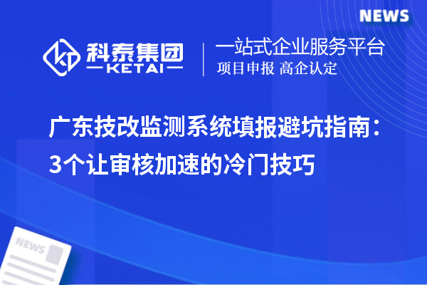 广东技改监测系统填报避坑指南：3个让审核加速的冷门技巧