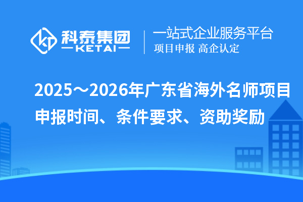 2025～2026年广东省海外名师项目申报时间、条件要求、资助奖励