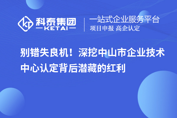 别错失良机！深挖中山市企业技术中心认定背后潜藏的红利