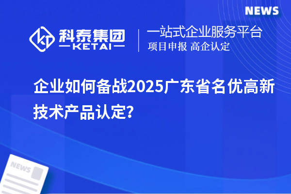 企业如何备战2025广东省名优高新技术产品认定？
