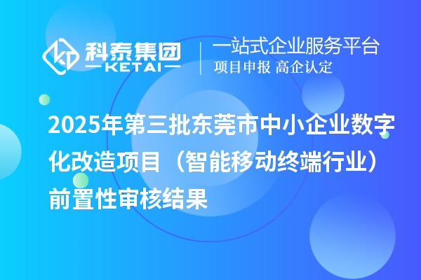 2025年第三批东莞市中小企业数字化改造项目（智能移动终端行业）前置性审核结果