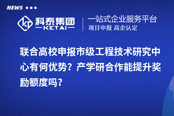 联合高校申报市级工程技术研究中心有何优势？产学研合作能提升奖励额度吗？
