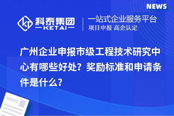 广州企业申报市级工程技术研究中心有哪些好处？奖励标准和申请条件是什么？