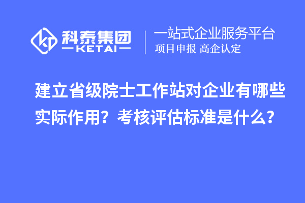 建立省级院士工作站对企业有哪些实际作用？考核评估标准是什么？