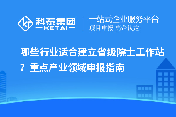 哪些行业适合建立省级院士工作站？重点产业领域申报指南