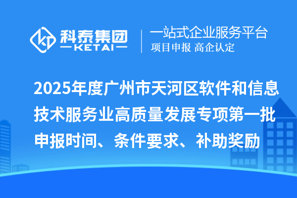 2025年度广州市天河区软件和信息技术服务业高质量发展专项第一批申报时间、条件要求、补助奖励