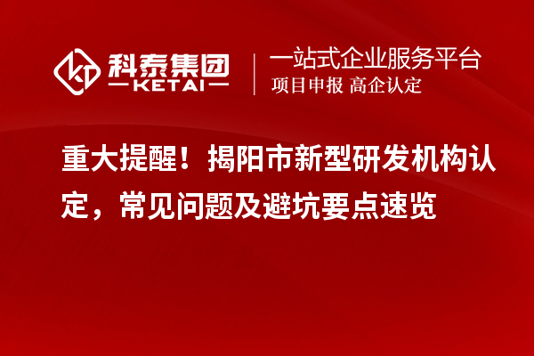 重大提醒！揭阳市新型研发机构认定，常见问题及避坑要点速览