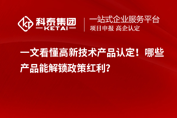 一文看懂高新技术产品认定！哪些产品能解锁政策红利？
