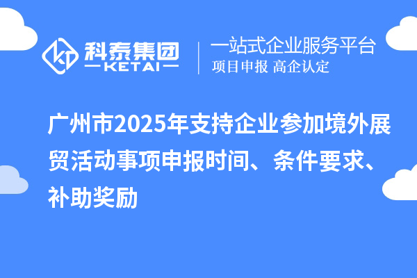 广州市2025年支持企业参加境外展贸活动事项申报时间、条件要求、补助奖励