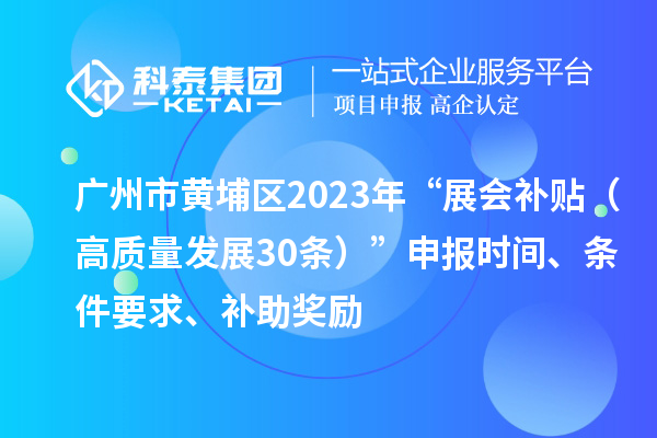 广州市黄埔区2023年“展会补贴（高质量发展30条）”申报时间、条件要求、补助奖励