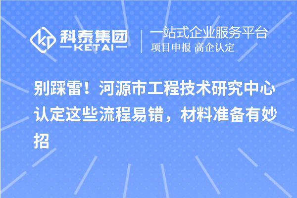 别踩雷！河源市工程技术研究中心认定这些流程易错，材料准备有妙招