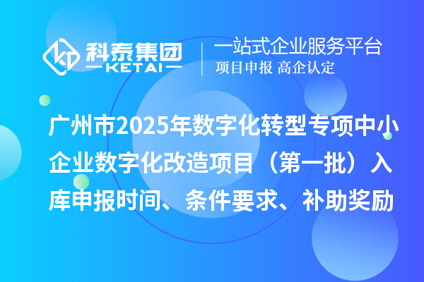 广州市2025年数字化转型城市试点专项资金中小企业数字化改造项目（第一批）入库申报时间、条件要求、补助奖励