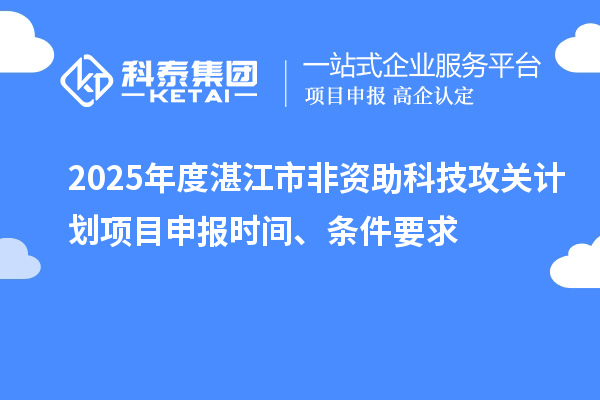 2025年度湛江市非资助科技攻关计划项目申报时间、条件要求