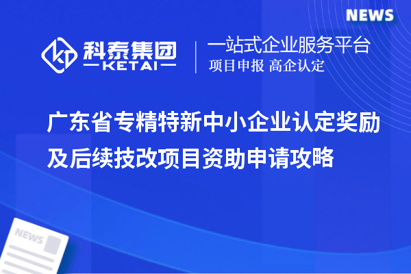 广东省专精特新中小企业认定奖励及后续技改项目资助申请攻略